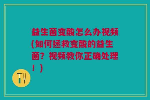 益生菌变酸怎么办视频(如何拯救变酸的益生菌?视频教你正确处理!)