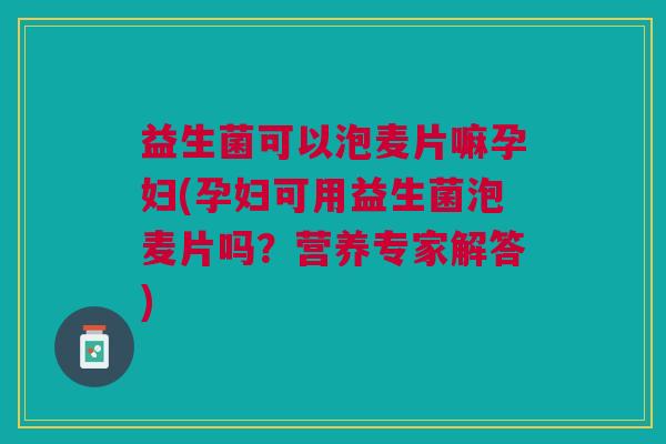 益生菌可以泡麦片嘛孕妇(孕妇可用益生菌泡麦片吗?营养专家解答) 益生菌可以泡麦片嘛孕妇(孕妇可用益生菌泡麦片吗?营养专家解答)