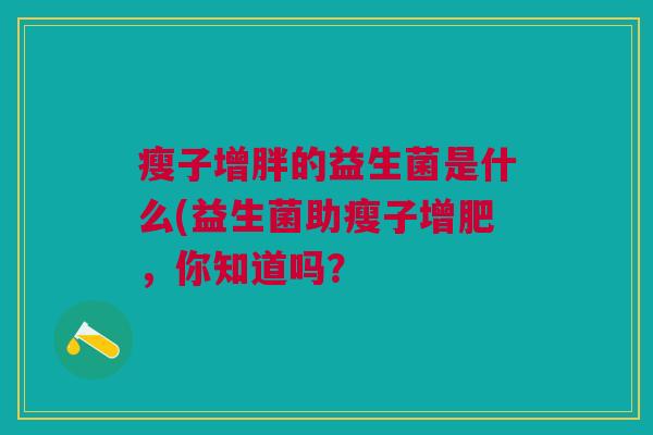 瘦子增胖的益生菌是什么(益生菌助瘦子增肥,你知道吗? 瘦子增胖的益生菌是什么(益生菌助瘦子增肥,你知道吗?