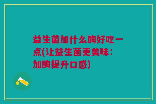 益生菌加什么酶好吃一点(让益生菌更美味:加酶提升口感) 益生菌加什么酶好吃一点(让益生菌更美味:加酶提升口感)