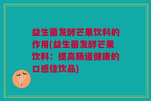 益生菌发酵芒果饮料的作用(益生菌发酵芒果饮料:提高肠道健康的口感佳饮品)