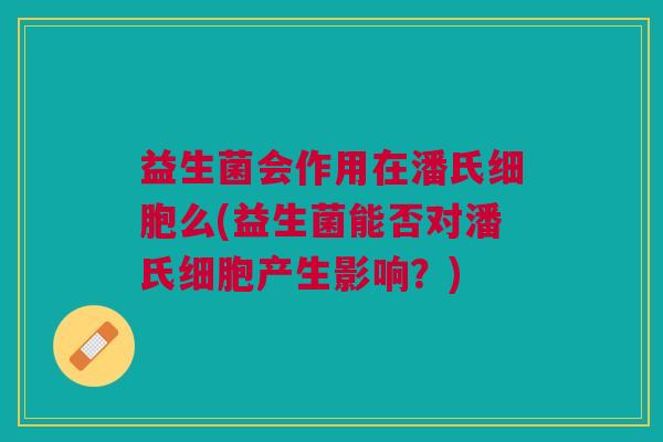 益生菌会作用在潘氏细胞么(益生菌能否对潘氏细胞产生影响?)