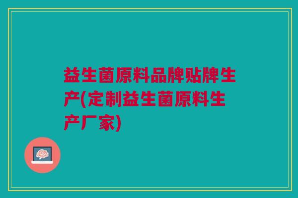 益生菌原料品牌贴牌生产(定制益生菌原料生产厂家)
