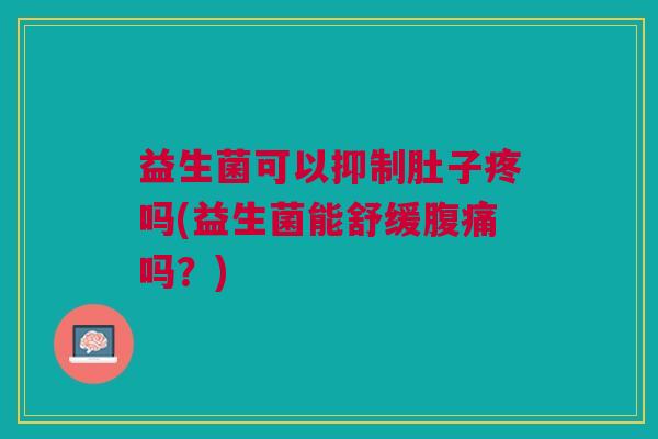 益生菌可以抑制肚子疼吗(益生菌能舒缓腹痛吗?)
