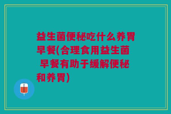 益生菌便秘吃什么养胃早餐(合理食用益生菌 早餐有助于缓解便秘和养胃)