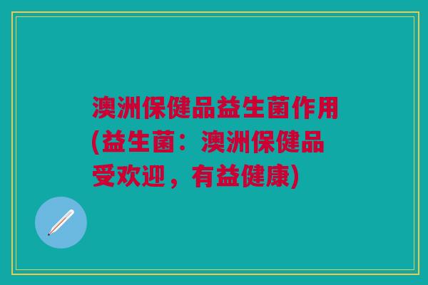 澳洲保健品益生菌作用(益生菌:澳洲保健品受欢迎,有益健康)