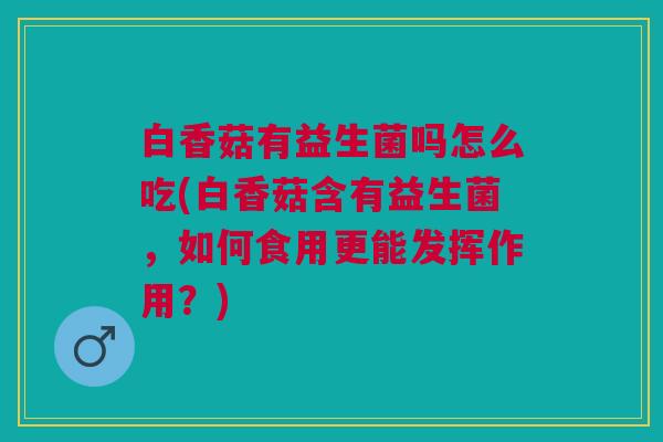白香菇有益生菌吗怎么吃(白香菇含有益生菌,如何食用更能发挥作用?)