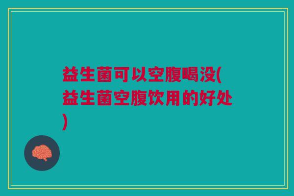 益生菌可以空腹喝没(益生菌空腹饮用的好处)