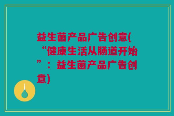 益生菌产品广告创意(“健康生活从肠道开始”:益生菌产品广告创意)