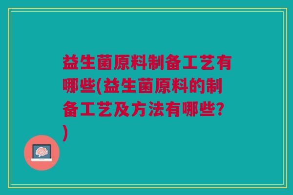 益生菌原料制备工艺有哪些(益生菌原料的制备工艺及方法有哪些?)