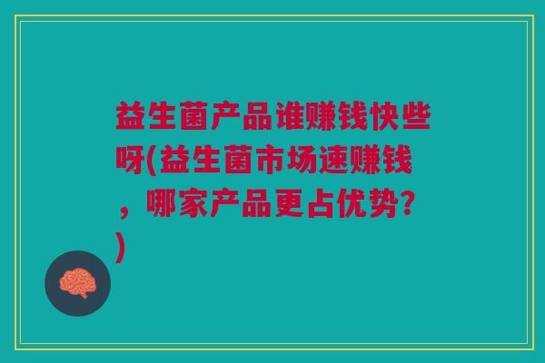 益生菌产品谁赚钱快些呀(益生菌市场速赚钱,哪家产品更占优势?)