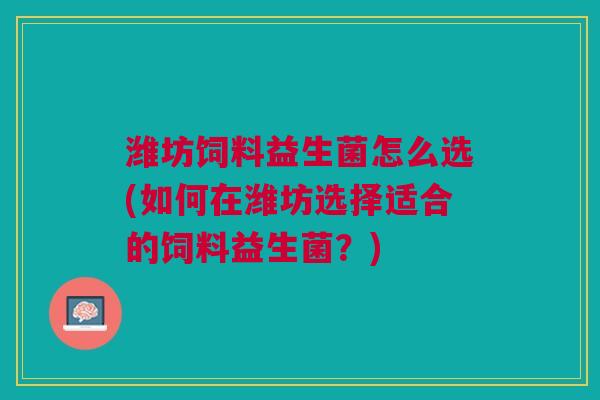 潍坊饲料益生菌怎么选(如何在潍坊选择适合的饲料益生菌?) 潍坊饲料益生菌怎么选(如何在潍坊选择适合的饲料益生菌?)