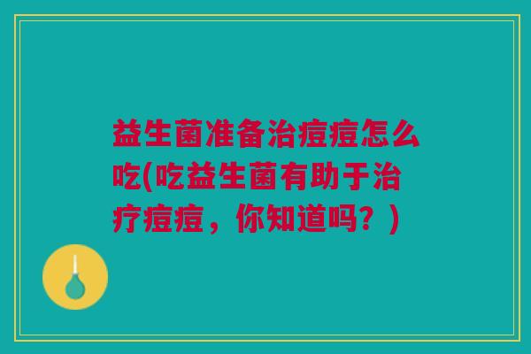 益生菌准备治痘痘怎么吃(吃益生菌有助于治疗痘痘,你知道吗?)