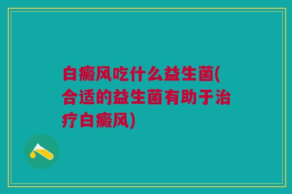 白癜风吃什么益生菌(合适的益生菌有助于治疗白癜风)