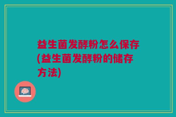 益生菌发酵粉怎么保存(益生菌发酵粉的储存方法)