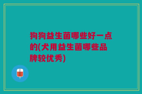 狗狗益生菌哪些好一点的(犬用益生菌哪些品牌较优秀)
