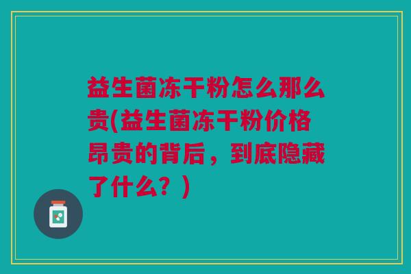 益生菌冻干粉怎么那么贵(益生菌冻干粉价格昂贵的背后，到底隐藏了什么？)
