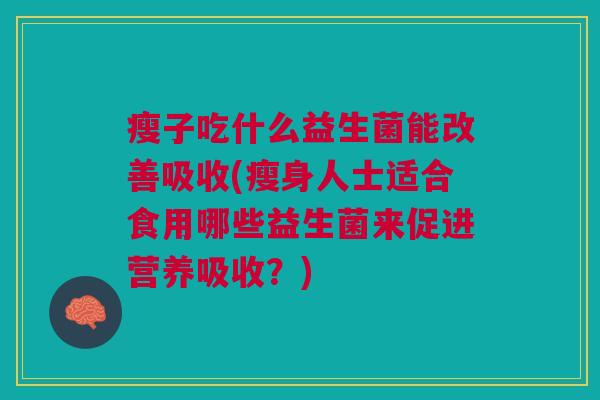 瘦子吃什么益生菌能改善吸收(瘦身人士适合食用哪些益生菌来促进营养吸收?) 瘦子吃什么益生菌能改善吸收(瘦身人士适合食用哪些益生菌来促进营养吸收?)