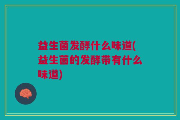 益生菌发酵什么味道(益生菌的发酵带有什么味道) 益生菌发酵什么味道(益生菌的发酵带有什么味道)