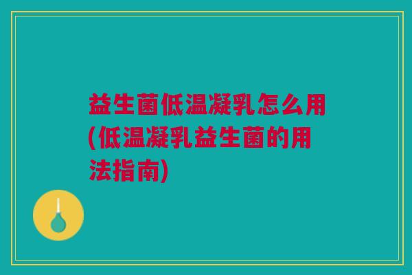 益生菌低温凝乳怎么用(低温凝乳益生菌的用法指南)
