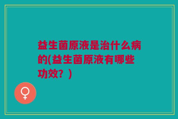 益生菌原液是治什么病的(益生菌原液有哪些功效?)
