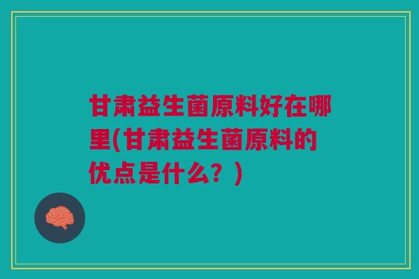 甘肃益生菌原料好在哪里(甘肃益生菌原料的优点是什么?) 甘肃益生菌原料好在哪里(甘肃益生菌原料的优点是什么?)