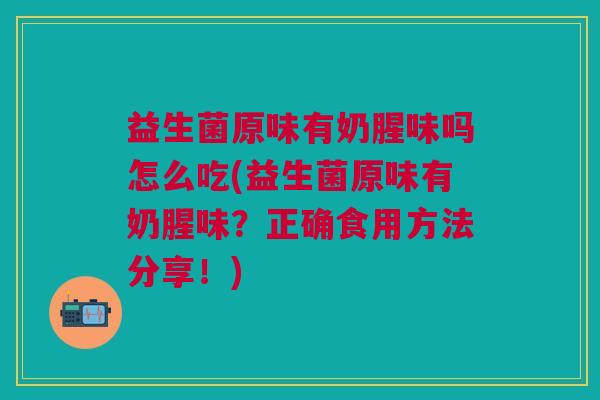 益生菌原味有奶腥味吗怎么吃(益生菌原味有奶腥味？正确食用方法分享！)