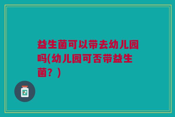 益生菌可以带去幼儿园吗(幼儿园可否带益生菌?)