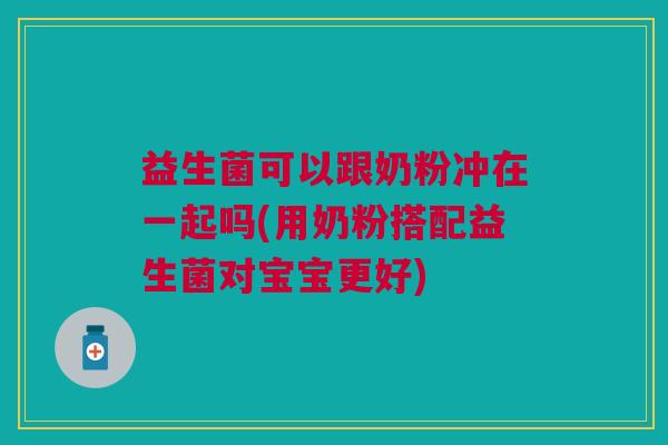 益生菌可以跟奶粉冲在一起吗(用奶粉搭配益生菌对宝宝更好)