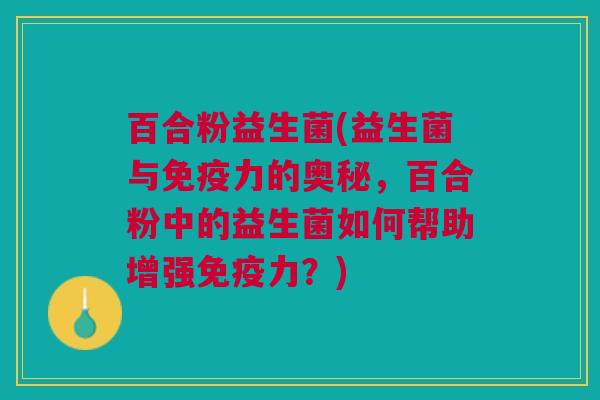 百合粉益生菌(益生菌与免疫力的奥秘,百合粉中的益生菌如何帮助增强免疫力?)