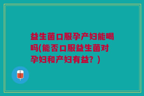 益生菌口服孕产妇能喝吗(能否口服益生菌对孕妇和产妇有益?)