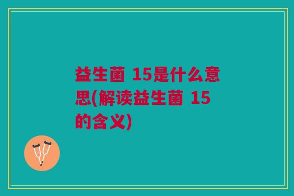 益生菌 15是什么意思(解读益生菌 15的含义)