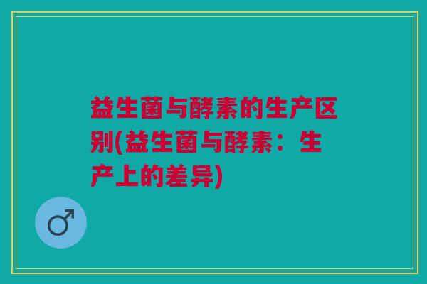 益生菌与酵素的生产区别(益生菌与酵素:生产上的差异) 益生菌与酵素的生产区别(益生菌与酵素:生产上的差异)