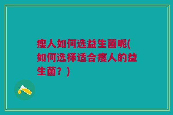 瘦人如何选益生菌呢(如何选择适合瘦人的益生菌?)
