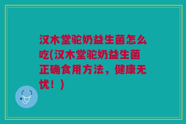 汉木堂驼奶益生菌怎么吃(汉木堂驼奶益生菌正确食用方法,健康无忧!) 汉木堂驼奶益生菌怎么吃(汉木堂驼奶益生菌正确食用方法,健康无忧!)