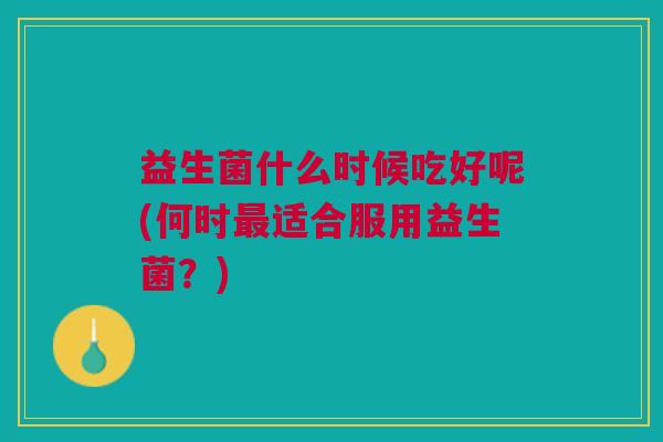 益生菌什么时候吃好呢(何时最适合服用益生菌?)