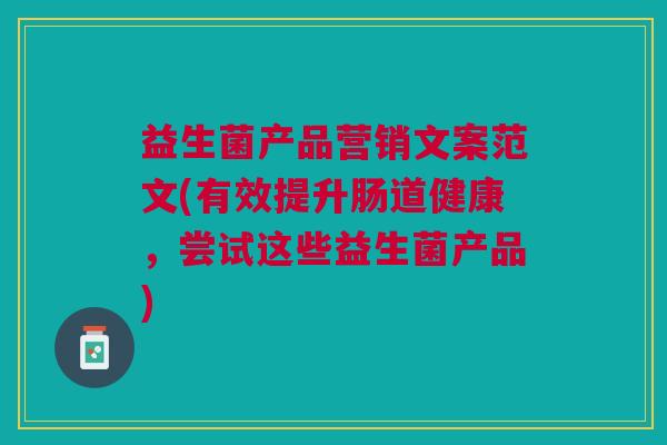 益生菌产品营销文案范文(有效提升肠道健康，尝试这些益生菌产品)