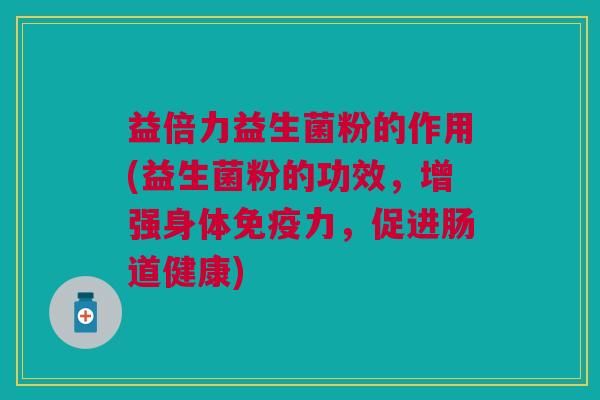益倍力益生菌粉的作用(益生菌粉的功效,增强身体力,促进肠道健康) 益倍力益生菌粉的作用(益生菌粉的功效,增强身体力,促进肠道健康)