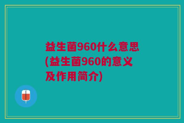 益生菌960什么意思(益生菌960的意义及作用简介)