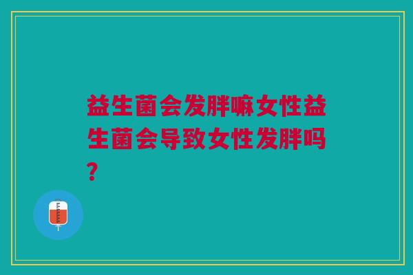益生菌会发胖嘛女性益生菌会导致女性发胖吗?