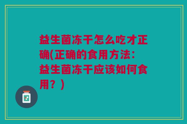 益生菌冻干怎么吃才正确(正确的食用方法:益生菌冻干应该如何食用?) 益生菌冻干怎么吃才正确(正确的食用方法:益生菌冻干应该如何食用?)