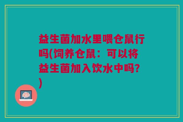 益生菌加水里喂仓鼠行吗(饲养仓鼠:可以将益生菌加入饮水中吗?) 益生菌加水里喂仓鼠行吗(饲养仓鼠:可以将益生菌加入饮水中吗?)
