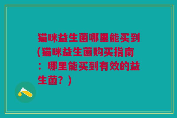 猫咪益生菌哪里能买到(猫咪益生菌购买指南:哪里能买到有效的益生菌?)
