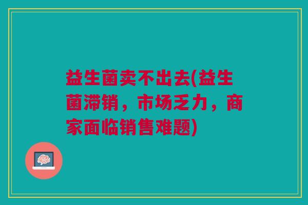 益生菌卖不出去(益生菌滞销,市场乏力,商家面临销售难题) 益生菌卖不出去(益生菌滞销,市场乏力,商家面临销售难题)