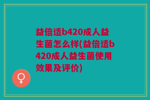 益倍适b420成人益生菌怎么样(益倍适b420成人益生菌使用效果及评价)