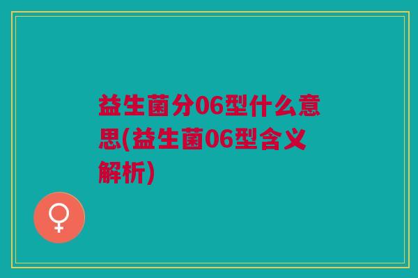 益生菌分06型什么意思(益生菌06型含义解析)