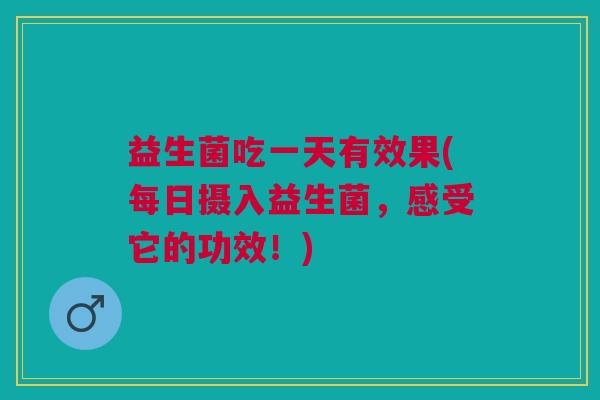 益生菌吃一天有效果(每日摄入益生菌,感受它的功效!)