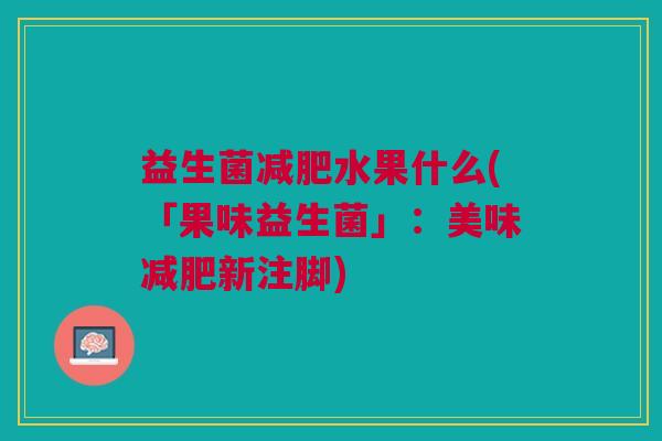 益生菌减肥水果什么(「果味益生菌」:美味减肥新注脚)