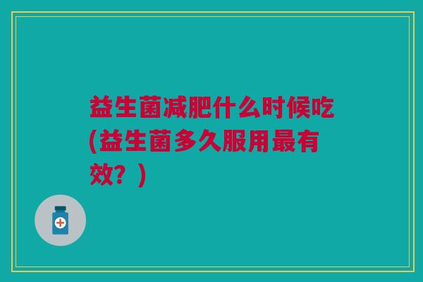 益生菌减肥什么时候吃(益生菌多久服用最有效?)