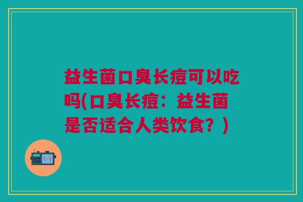 益生菌口臭长痘可以吃吗(口臭长痘:益生菌是否适合人类饮食?)